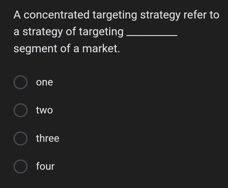 A concentrated targeting strategy refer to
a strategy of targeting_
segment of a market.
one
two
three
four