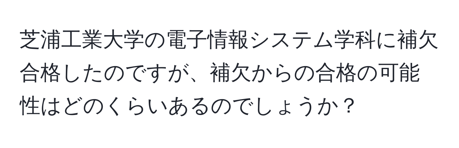 芝浦工業大学の電子情報システム学科に補欠合格したのですが、補欠からの合格の可能性はどのくらいあるのでしょうか？