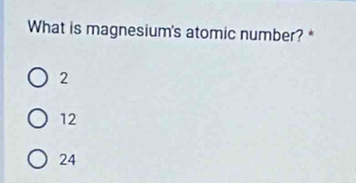 What is magnesium's atomic number? *
2
12
24