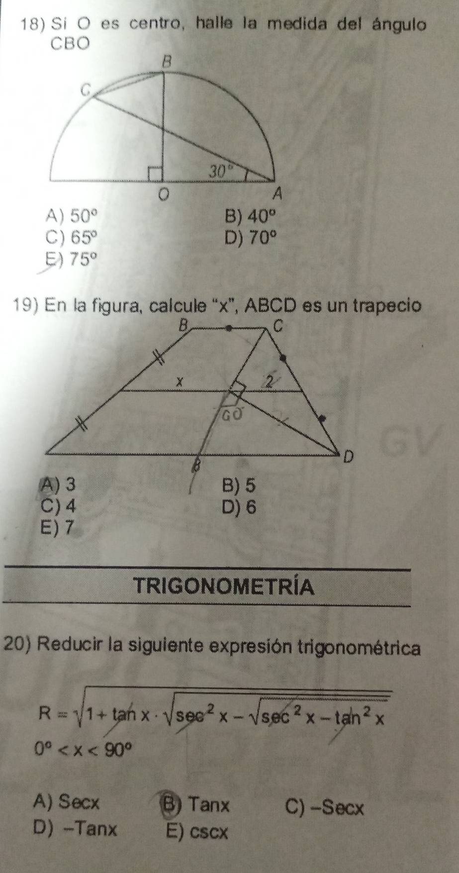 Si O es centro, halle la medida del ángulo
CBO
A) 50° B) 40°
C) 65° D) 70°
E) 75°
A) 3 B) 5
C) 4 D) 6
E)7
TRIGONOMETRÍA
20) Reducir la siguiente expresión trigonométrica
R=sqrt(1+tan x· sqrt sec^2x-sqrt sec^2x-tan^2x)
0°
A) sec x B) Tanx C) -Secx
D) -Tanx E) csc x