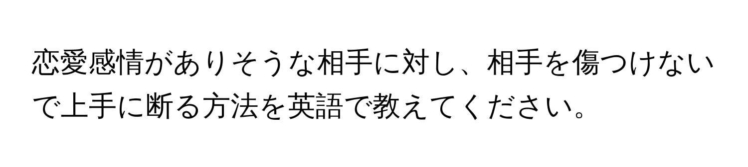 恋愛感情がありそうな相手に対し、相手を傷つけないで上手に断る方法を英語で教えてください。