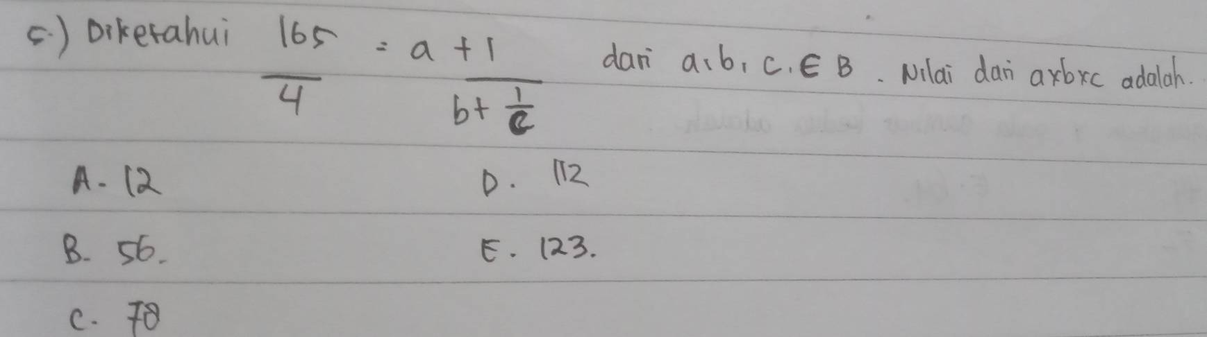 ( ) Diketahui
 165/4 =a+frac 1b+ 1/c 
dan a. b, C. E B. Nilai dan a xbxc adaah.
A- 12 D. ¡ 12
B. 56. E. 123.
C. T