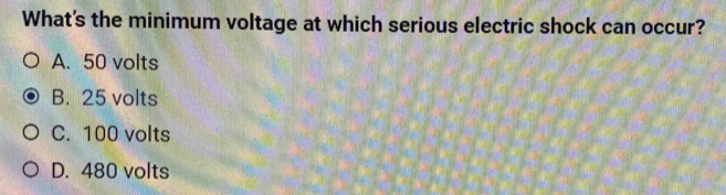 What's the minimum voltage at which serious electric shock can occur?
A. 50 volts
B. 25 volts
C. 100 volts
D. 480 volts