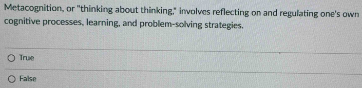 Metacognition, or "thinking about thinking," involves reflecting on and regulating one's own
cognitive processes, learning, and problem-solving strategies.
True
False