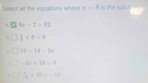 Select all the equations where x=8 is the solution.
A b 8x-2=62
B. □ ,□ ) ] x/8 +8=8
C 12=14-2x
D. -3x+24=0
E°  x/-4 +10=-12