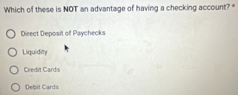 Which of these is NOT an advantage of having a checking account? *
Direct Deposit of Paychecks
Liquidity
Credit Cards
Debit Cards