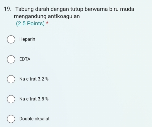 Tabung darah dengan tutup berwarna biru muda
mengandung antikoagulan
(2.5 Points) *
Heparin
EDTA
Na citrat 3.2 %
Na citrat 3.8 %
Double oksalat