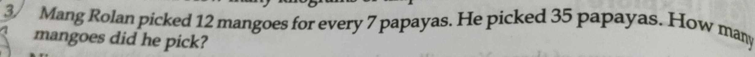 3/ Mang Rolan picked 12 mangoes for every 7 papayas. He picked 35 papayas. How many 
mangoes did he pick?