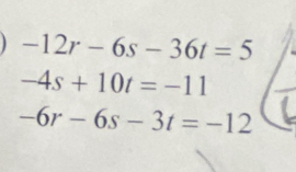 -12r-6s-36t=5
-4s+10t=-11
-6r-6s-3t=-12