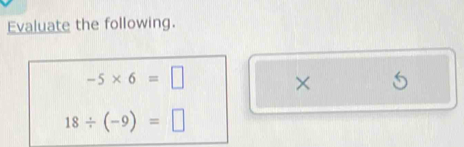 Evaluate the following.
-5* 6=□
×
5
18/ (-9)=□
