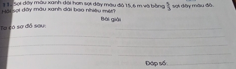 Sợi dãy màu xanh dài hơn sợi dây màu đỏ 15, 6 m và bằng 
Hỏi sợi dây màu xanh dài bao nhiêu mét?  5/3  sợi dây màu đỏ. 
Bài giải 
Ta có sơ đồ sau: 
_ 
_ 
_ 
__ 
_ 
_ 
Đáp số:_