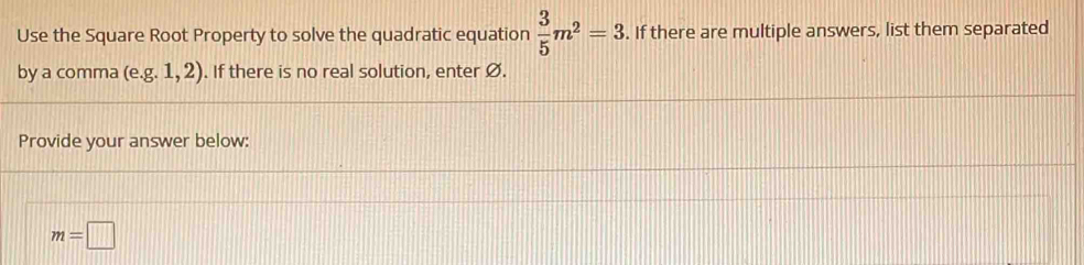 Use the Square Root Property to solve the quadratic equation  3/5 m^2=3. If there are multiple answers, list them separated 
by a comma (e. g.1,2). If there is no real solution, enter Ø. 
Provide your answer below:
m=□