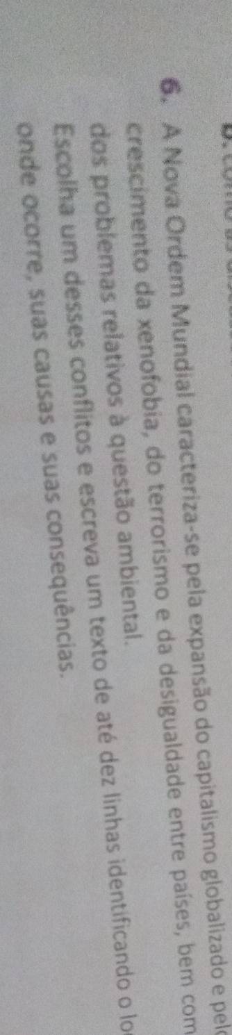 A Nova Ordem Mundial caracteriza-se pela expansão do capitalismo globalizado e pelo 
crescimento da xenofobia, do terrorismo e da desigualdade entre países, bem com 
dos problemas relativos à questão ambiental. 
Escolha um desses conflitos e escreva um texto de até dez linhas identificando o lo 
onde ocorre, suas causas e suas consequências.