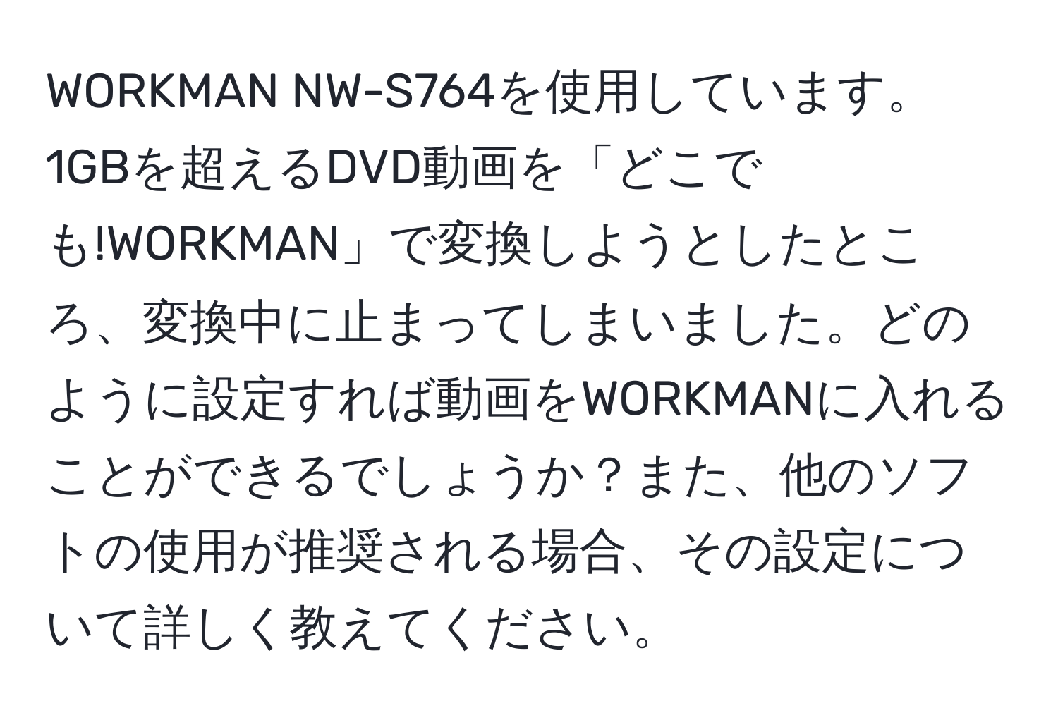 WORKMAN NW-S764を使用しています。1GBを超えるDVD動画を「どこでも!WORKMAN」で変換しようとしたところ、変換中に止まってしまいました。どのように設定すれば動画をWORKMANに入れることができるでしょうか？また、他のソフトの使用が推奨される場合、その設定について詳しく教えてください。