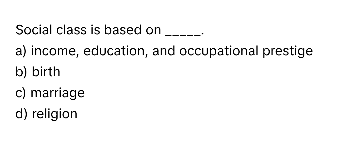 Social class is based on _____.

a) income, education, and occupational prestige
b) birth
c) marriage
d) religion