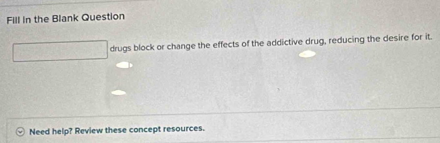 Fill in the Blank Question 
drugs block or change the effects of the addictive drug, reducing the desire for it. 
Need help? Review these concept resources.