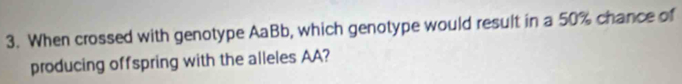 When crossed with genotype AaBb, which genotype would result in a 50% chance of 
producing offspring with the alleles AA?