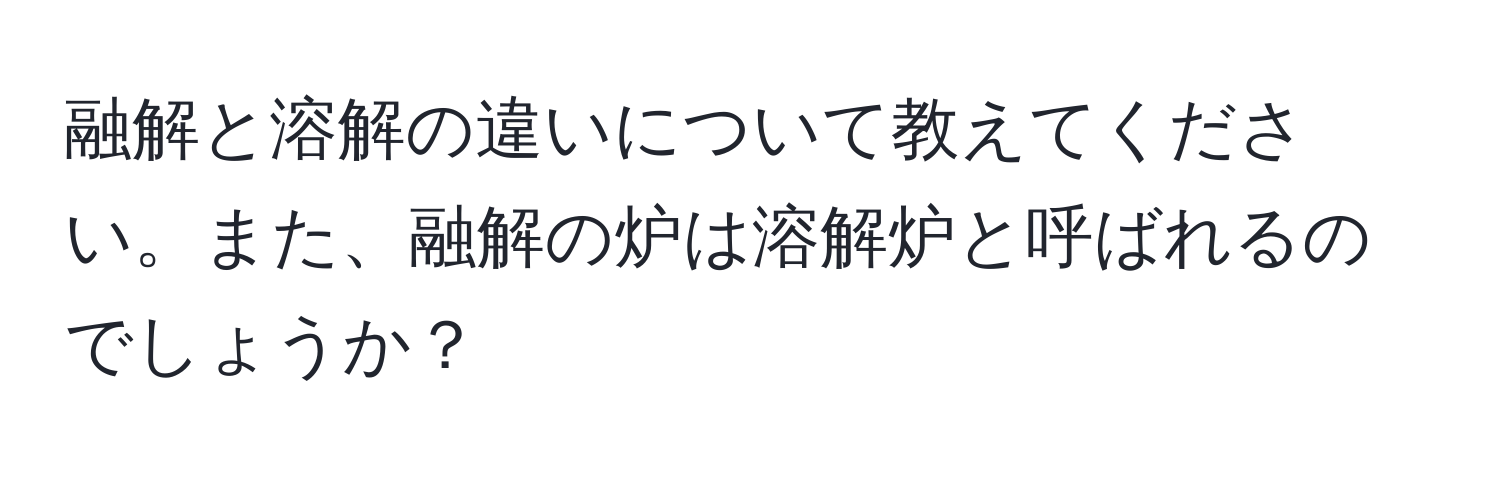 融解と溶解の違いについて教えてください。また、融解の炉は溶解炉と呼ばれるのでしょうか？