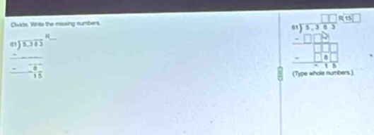 Divide, White the missing numbers.
beginarrayr _  _ encloselongdiv 5.303endarray beginarrayr R_   endarray
frac frac  (-8)/15 
beginarrayr □ □  41encloselongdiv 5,40 _ -□ endarray _ -□ □  -□ □ □ □  _ -□ □  □ □ □ endarray  
: