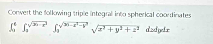 Convert the following triple integral into spherical coordinates
∈t _0^(6∈t _0^(sqrt(36-x^2)))∈t _0^((sqrt(36-x^2)-y^2))sqrt(x^2+y^2+z^2)dzdydx