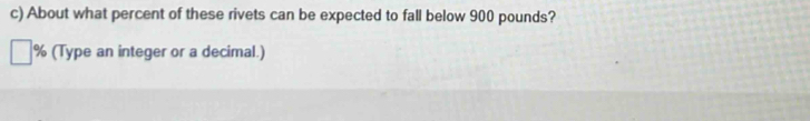 About what percent of these rivets can be expected to fall below 900 pounds?
% (Type an integer or a decimal.)