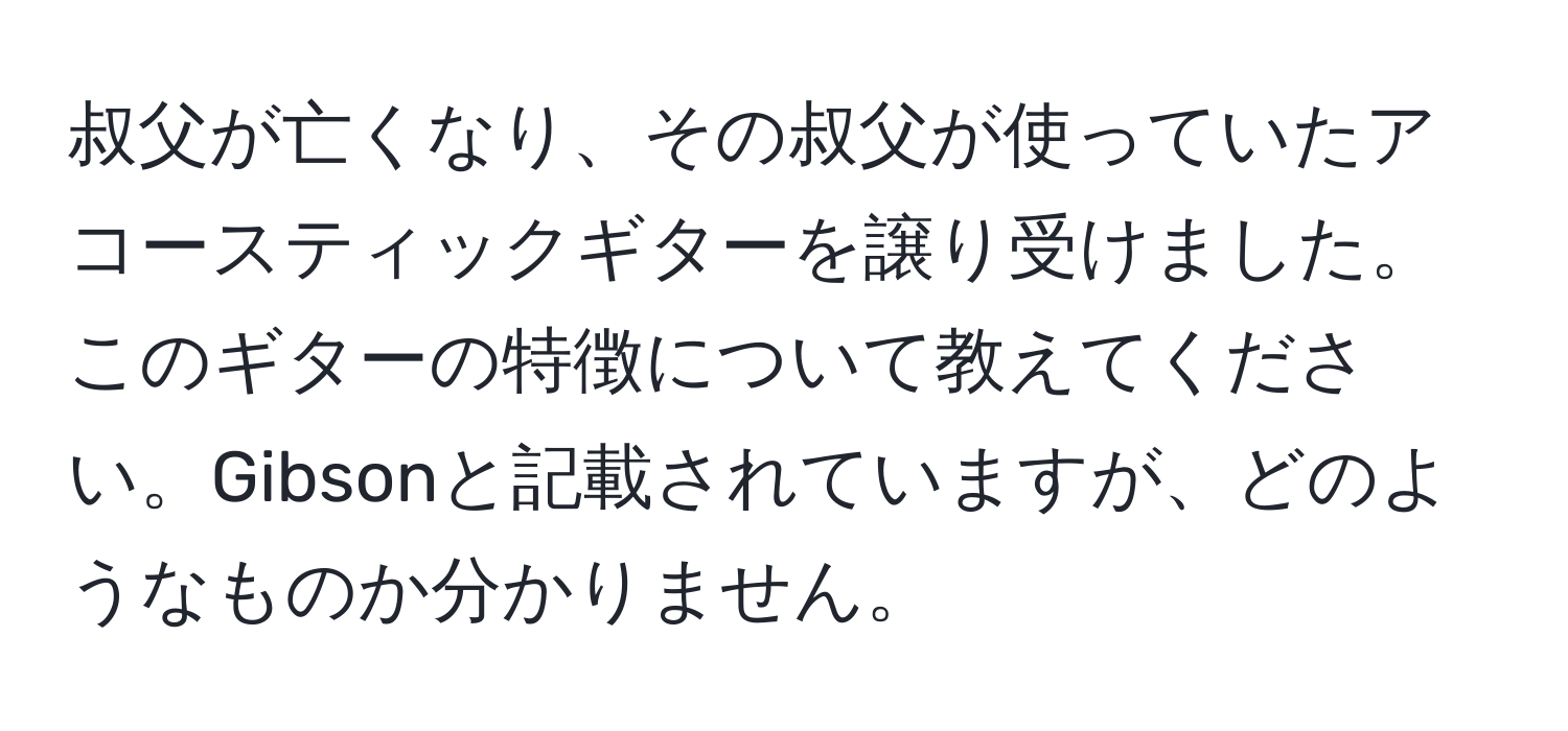 叔父が亡くなり、その叔父が使っていたアコースティックギターを譲り受けました。このギターの特徴について教えてください。Gibsonと記載されていますが、どのようなものか分かりません。