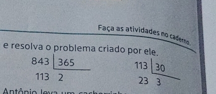 Faça as atividades no caderno.
e resolva o problema criado por ele.
beginarrayr 843encloselongdiv 3653652 beginarrayr 113 233 hline endarray  30/3 
Antônio Jev