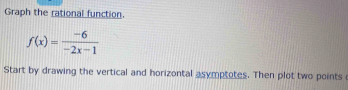 Graph the rational function.
f(x)= (-6)/-2x-1 
Start by drawing the vertical and horizontal asymptotes. Then plot two points
