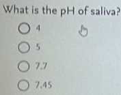 What is the pH of saliva?
4
5
7.7
7.45