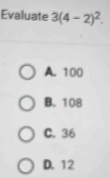 Evaluate 3(4-2)^2.
A. 100
B. 108
C. 36
D, 12