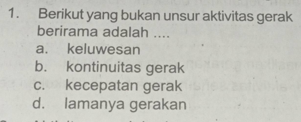 Berikut yang bukan unsur aktivitas gerak
berirama adalah ....
a. keluwesan
b. kontinuitas gerak
c. kecepatan gerak
d. lamanya gerakan