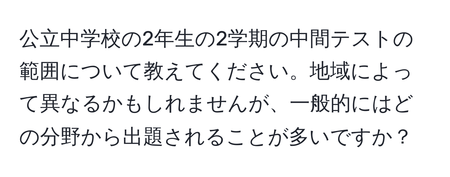 公立中学校の2年生の2学期の中間テストの範囲について教えてください。地域によって異なるかもしれませんが、一般的にはどの分野から出題されることが多いですか？