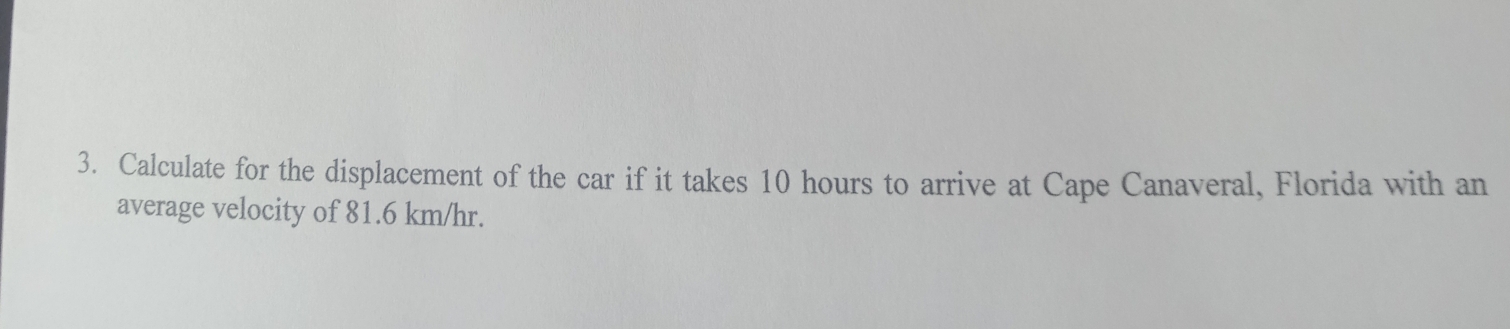 Calculate for the displacement of the car if it takes 10 hours to arrive at Cape Canaveral, Florida with an 
average velocity of 81.6 km/hr.