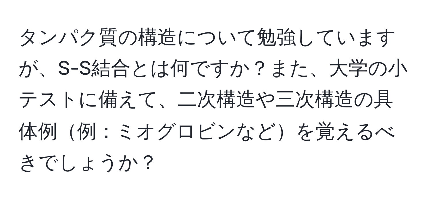 タンパク質の構造について勉強していますが、S-S結合とは何ですか？また、大学の小テストに備えて、二次構造や三次構造の具体例例：ミオグロビンなどを覚えるべきでしょうか？