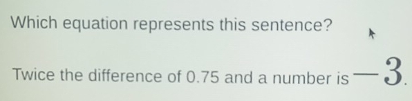 Which equation represents this sentence? 
Twice the difference of 0.75 and a number is -3.