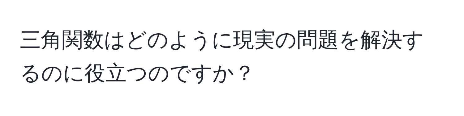 三角関数はどのように現実の問題を解決するのに役立つのですか？