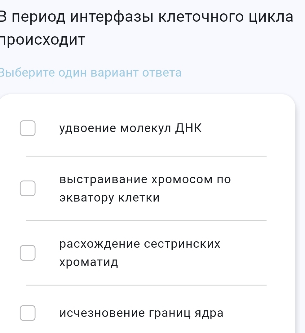 Β πериοд инτерфазы ΚлеΤοчного цикла
¬роиСΧоДит
Выберите один Βариант ответа
_
_
удвоение молекул ДΗΚ
_
Βыстраивание хромосом πо
экватору клетки
_
расхождение сестринских
Xроматид
_
исчезновение границ ядра