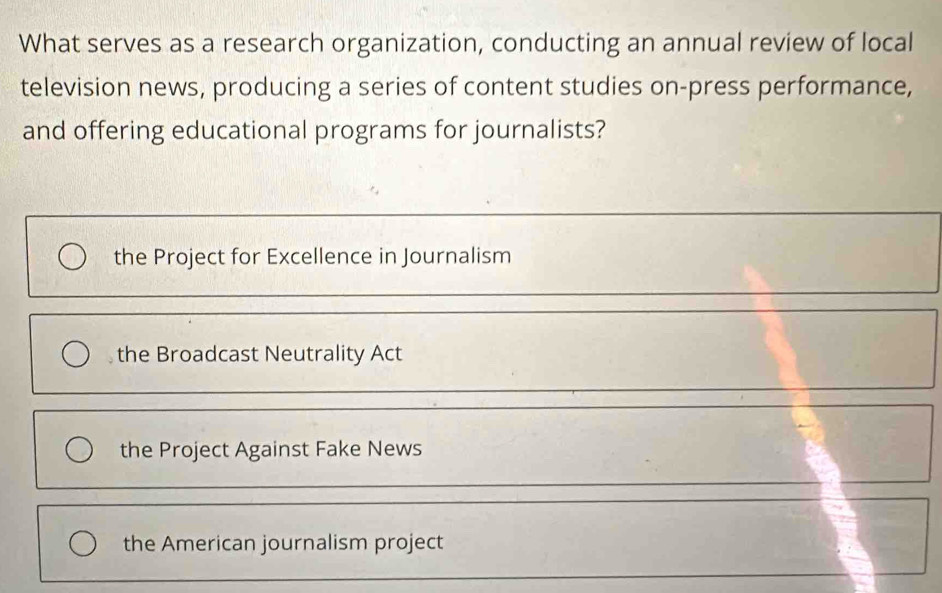 What serves as a research organization, conducting an annual review of local
television news, producing a series of content studies on-press performance,
and offering educational programs for journalists?
the Project for Excellence in Journalism
the Broadcast Neutrality Act
the Project Against Fake News
the American journalism project