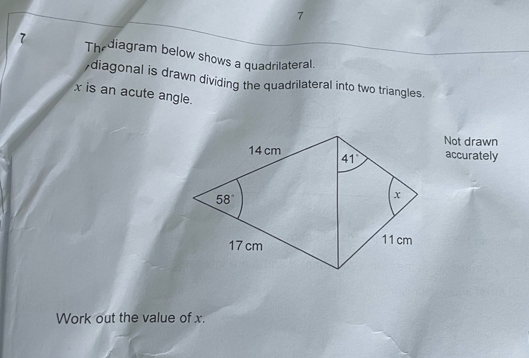 7
7
Thediagram below shows a quadrilateral.
,diagonal is drawn dividing the quadrilateral into two triangles.
x is an acute angle.
Not drawn
accurately
Work out the value of x.