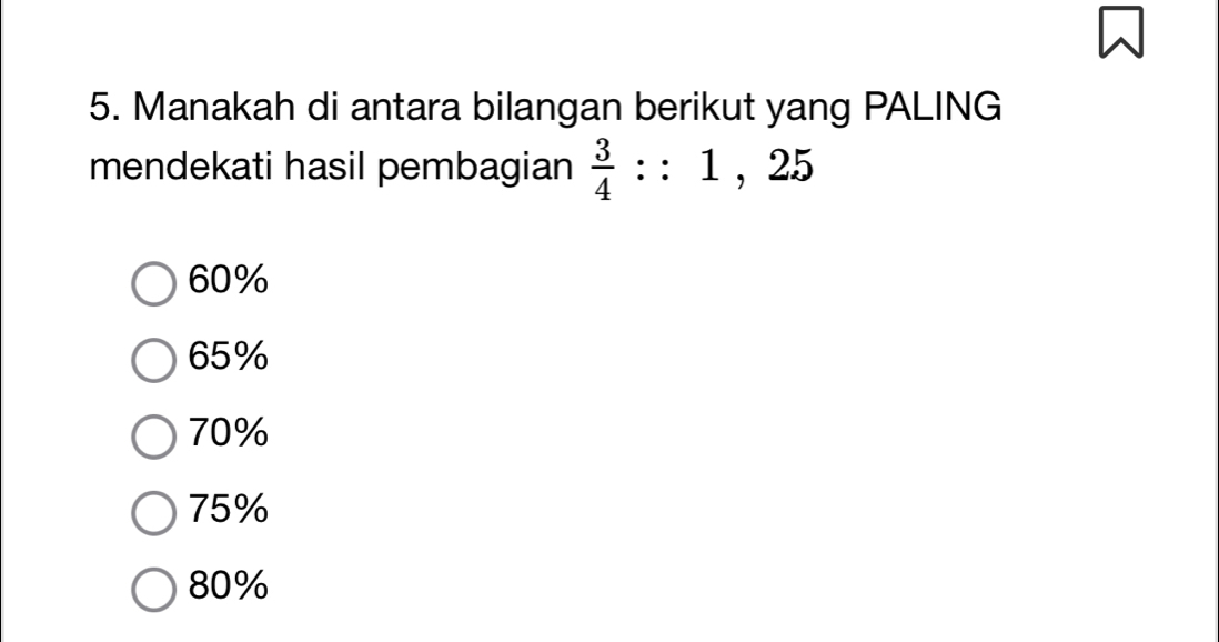 Manakah di antara bilangan berikut yang PALING
mendekati hasil pembagian  3/4 ::1,25
60%
65%
70%
75%
80%