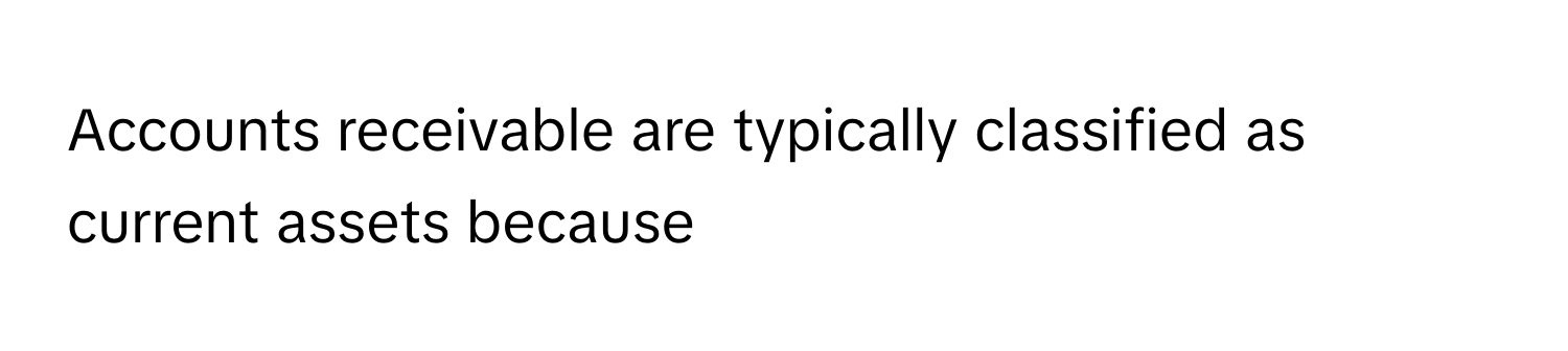 Accounts receivable are typically classified as current assets because