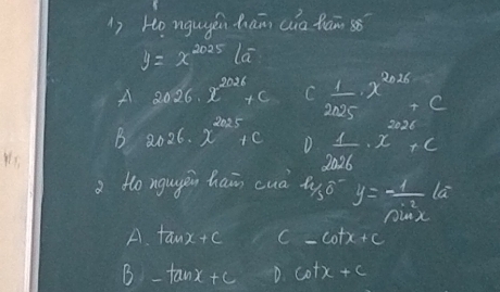 Ho ngugénhān cia fām sǒ
y=x^(2025)(overline a
A 2026.x^(2026)+c C  1/2025 · x^(2026)+c
B 2026.2^(2025)+ D  1/20%  · x^(2006)
Yts
a Ho ngugàn hain cuà t 45° y=- 1/sin^2x (x
A. tan x+c c=cot x+c
B -tan x+cD.cot x+c