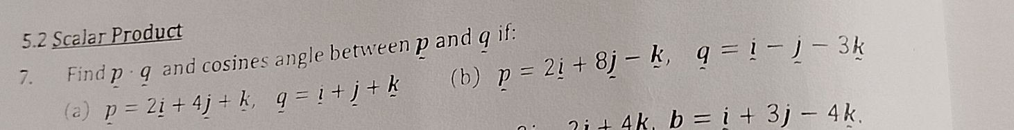 5.2 Scalar Product 
7. Find p · q and cosines angle between p and q if: 
(a) p=2_ i+4_ j+k, q=i+_ j+k (b) p=2_ i+8j-k, q=i-j-3k
2i+4k. b=i+3j-4k.