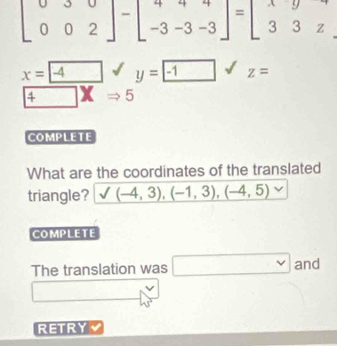 beginarrayr x= z=
COMPLETE
What are the coordinates of the translated
triangle? _ surd (-4,3),(-1,3),(-4,5)
COMPLETE
The translation was □ and
RETRY