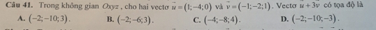 Trong không gian Oxyz , cho hai vecto vector u=(1;-4;0) và vector v=(-1;-2;1). Vecto u+3v có tọa độ là
A. (-2;-10;3). B. (-2;-6;3). C. (-4;-8;4). D. (-2;-10;-3).