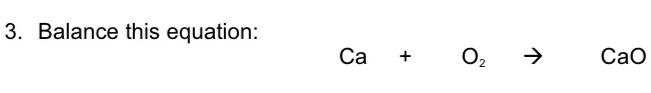 Balance this equation:
Ca+ O_2 to CaO