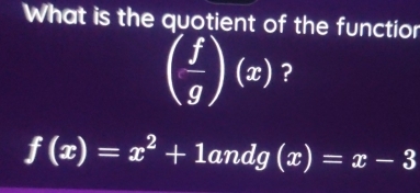 What is the quotient of the functior
( f/g )(x) ?
f(x)=x^2+1andg(x)=x-3