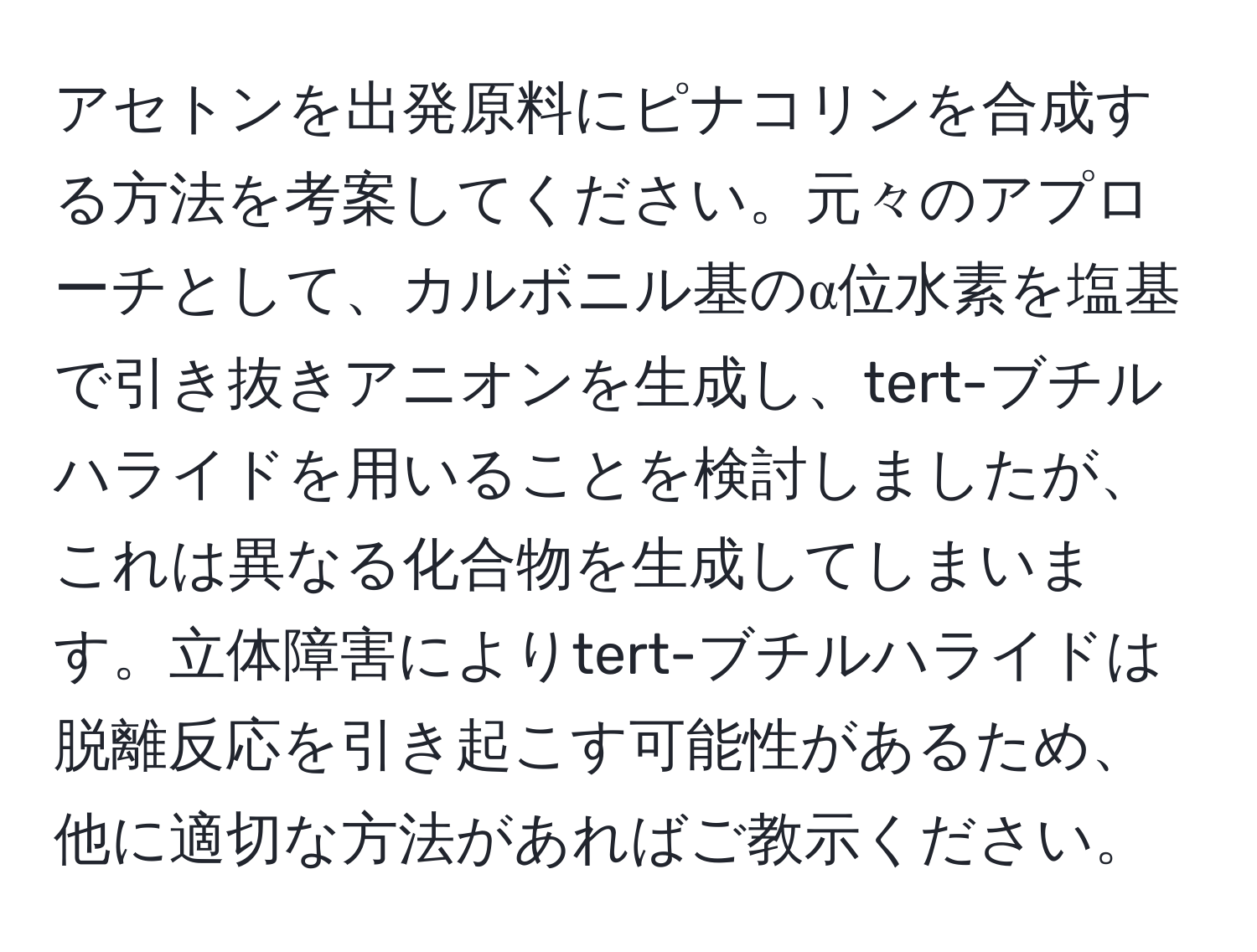 アセトンを出発原料にピナコリンを合成する方法を考案してください。元々のアプローチとして、カルボニル基のα位水素を塩基で引き抜きアニオンを生成し、tert-ブチルハライドを用いることを検討しましたが、これは異なる化合物を生成してしまいます。立体障害によりtert-ブチルハライドは脱離反応を引き起こす可能性があるため、他に適切な方法があればご教示ください。