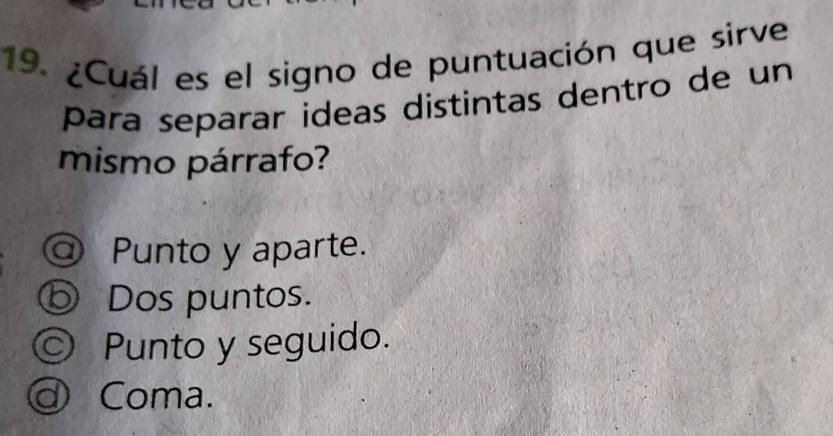 ¿Cuál es el signo de puntuación que sirve
para separar ideas distintas dentro de un
mismo párrafo?
@ Punto y aparte.
⑤ Dos puntos.
◎ Punto y seguido.
d) Coma.