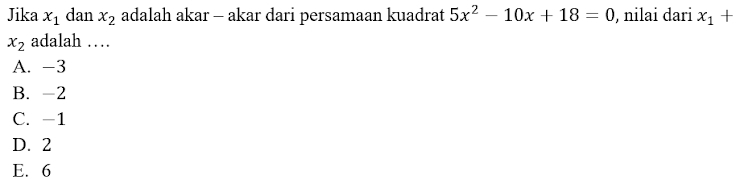 Jika x_1 dan x_2 adalah akar - akar dari persamaan kuadrat 5x^2-10x+18=0 , nilai dari x_1+
x_2 adalah …
A. -3
B. -2
C. -1
D. 2
E. 6